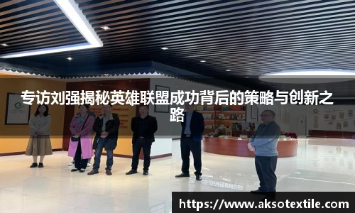 专访刘强揭秘英雄联盟成功背后的策略与创新之路