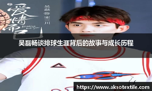 吴磊畅谈排球生涯背后的故事与成长历程