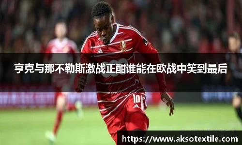 亨克与那不勒斯激战正酣谁能在欧战中笑到最后
