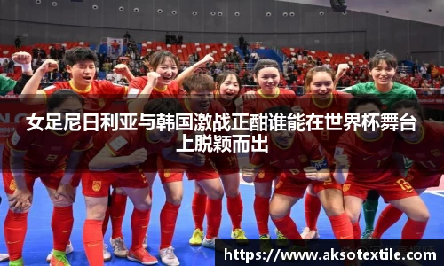 女足尼日利亚与韩国激战正酣谁能在世界杯舞台上脱颖而出