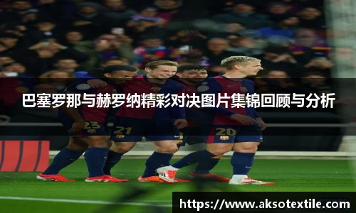 巴塞罗那与赫罗纳精彩对决图片集锦回顾与分析