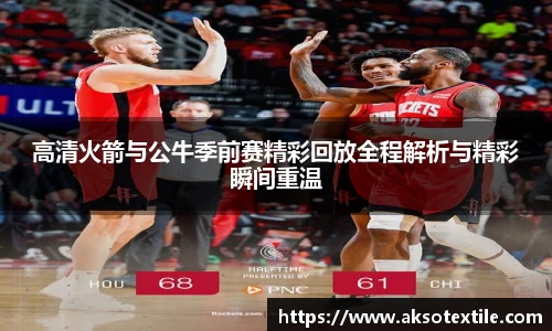 高清火箭与公牛季前赛精彩回放全程解析与精彩瞬间重温