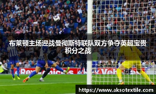 布莱顿主场迎战曼彻斯特联队双方争夺英超宝贵积分之战