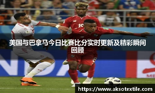 美国与巴拿马今日比赛比分实时更新及精彩瞬间回顾