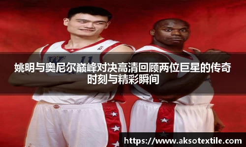 姚明与奥尼尔巅峰对决高清回顾两位巨星的传奇时刻与精彩瞬间