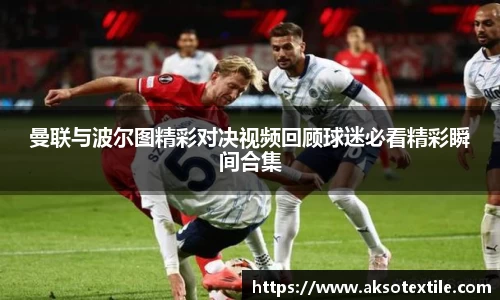 曼联与波尔图精彩对决视频回顾球迷必看精彩瞬间合集
