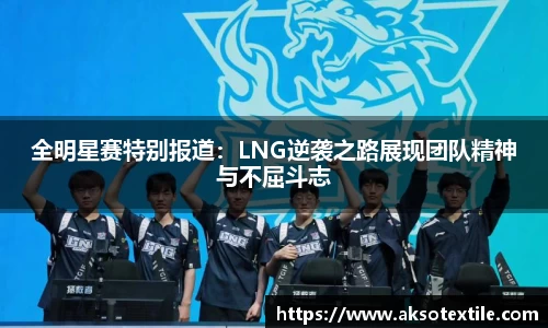 全明星赛特别报道：LNG逆袭之路展现团队精神与不屈斗志